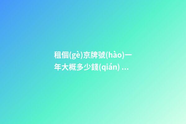 租個(gè)京牌號(hào)一年大概多少錢(qián)？知道這些就不怕被坑了!